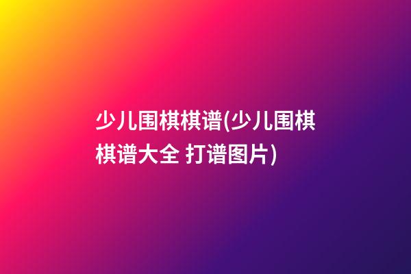 少儿围棋棋谱(少儿围棋棋谱大全 打谱图片)